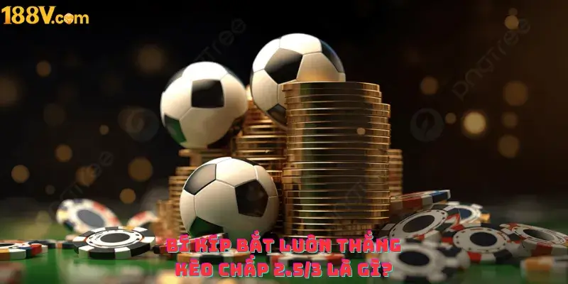 Bí kíp bắt luôn thắng kèo chấp 2.5 3 là gì